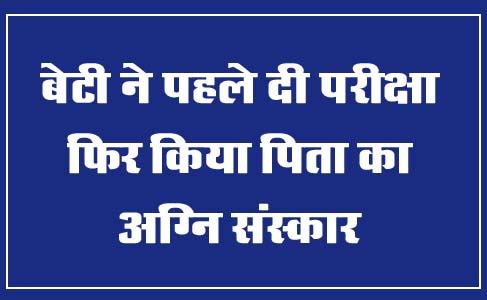 Betul Samachar : बेटी ने पहले दी परीक्षा, फिर किया पिता का अग्नि संस्कार